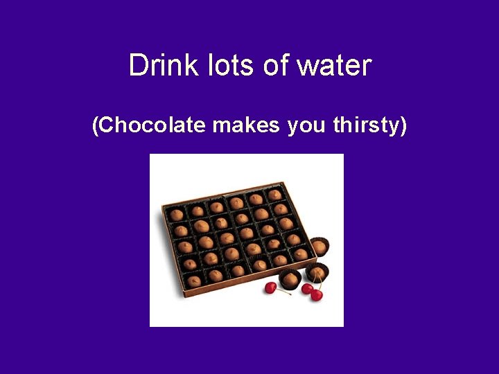 Drink lots of water (Chocolate makes you thirsty) 