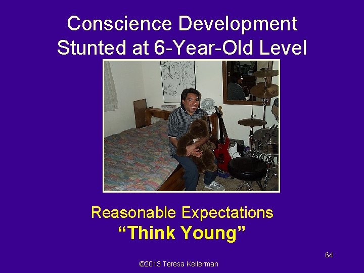Conscience Development Stunted at 6 -Year-Old Level Reasonable Expectations “Think Young” 64 © 2013