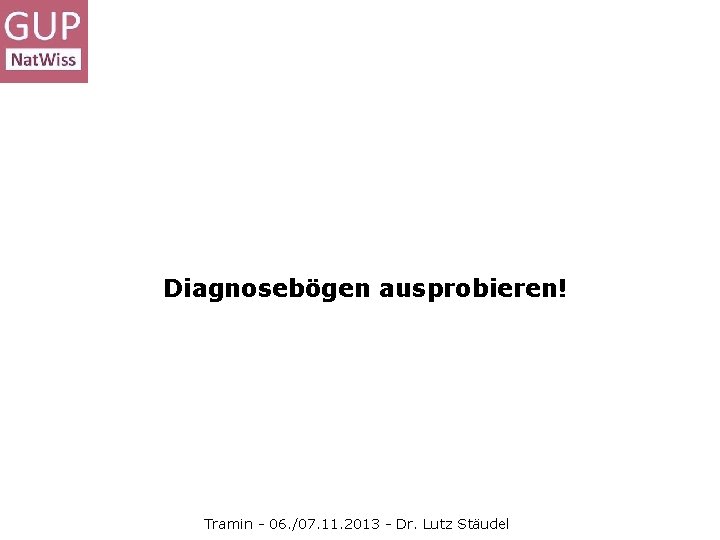 Diagnosebögen ausprobieren! Tramin - 06. /07. 11. 2013 - Dr. Lutz Stäudel 