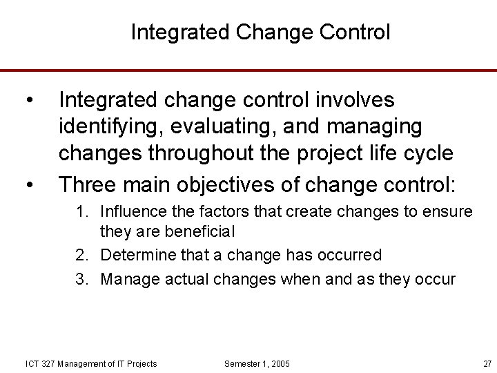 Integrated Change Control • • Integrated change control involves identifying, evaluating, and managing changes