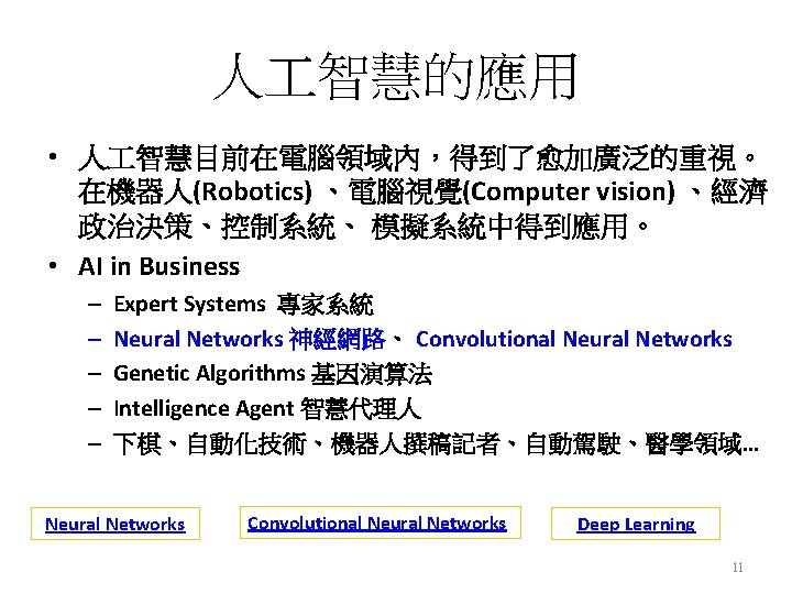 人 智慧的應用 • 人 智慧目前在電腦領域內，得到了愈加廣泛的重視。 在機器人(Robotics) 、電腦視覺(Computer vision) 、經濟 政治決策、控制系統、 模擬系統中得到應用。 • AI in