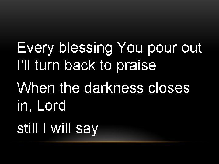 Every blessing You pour out I'll turn back to praise When the darkness closes