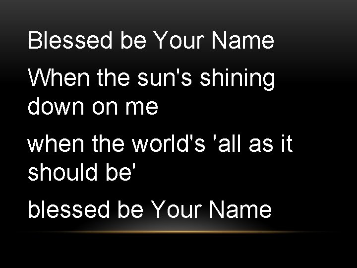 Blessed be Your Name When the sun's shining down on me when the world's