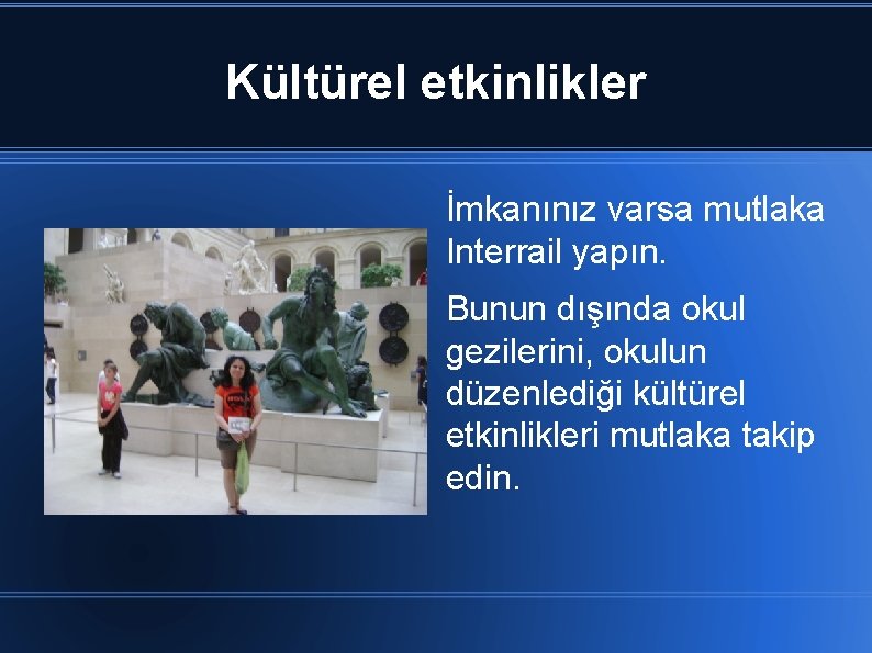 Kültürel etkinlikler İmkanınız varsa mutlaka Interrail yapın. Bunun dışında okul gezilerini, okulun düzenlediği kültürel