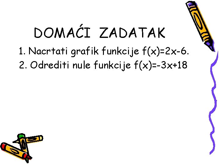 DOMAĆI ZADATAK 1. Nacrtati grafik funkcije f(x)=2 x-6. 2. Odrediti nule funkcije f(x)=-3 x+18 DOMAĆI ZADATAK 1. Nacrtati grafik funkcije f(x)=2 x-6. 2. Odrediti nule funkcije f(x)=-3 x+18
