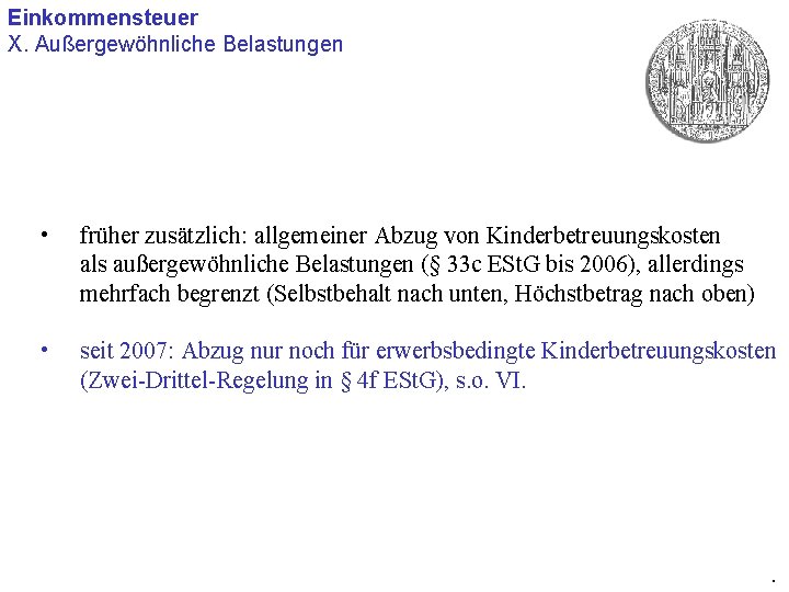 Einkommensteuer X. Außergewöhnliche Belastungen • früher zusätzlich: allgemeiner Abzug von Kinderbetreuungskosten als außergewöhnliche Belastungen