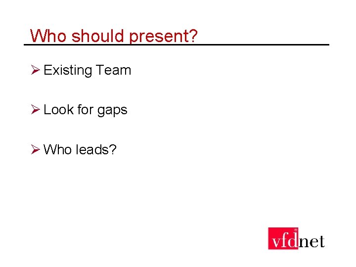 Who should present? Ø Existing Team Ø Look for gaps Ø Who leads? 