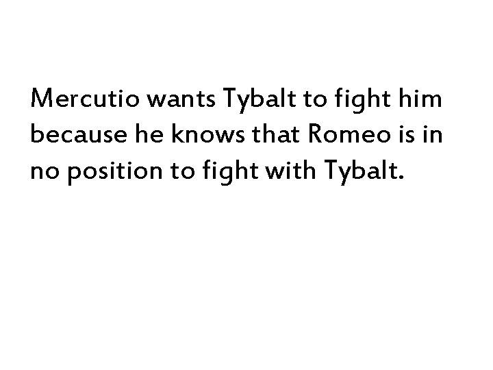 Mercutio wants Tybalt to fight him because he knows that Romeo is in no