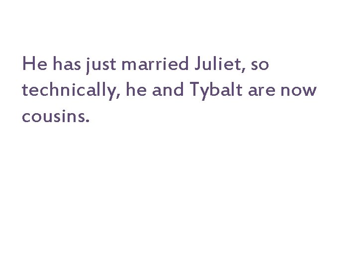 He has just married Juliet, so technically, he and Tybalt are now cousins. 