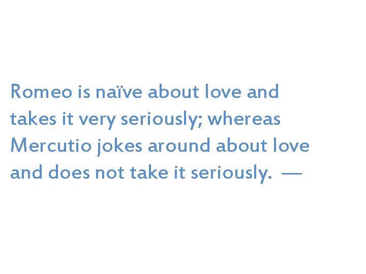 Romeo is naïve about love and takes it very seriously; whereas Mercutio jokes around