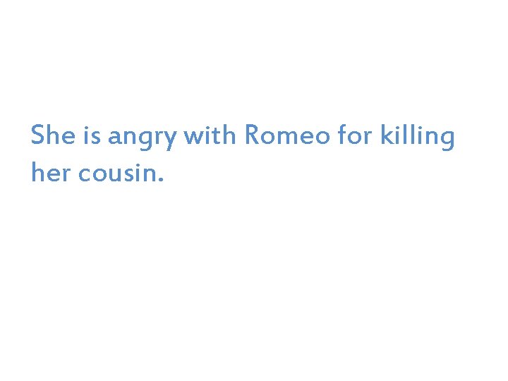 She is angry with Romeo for killing her cousin. 