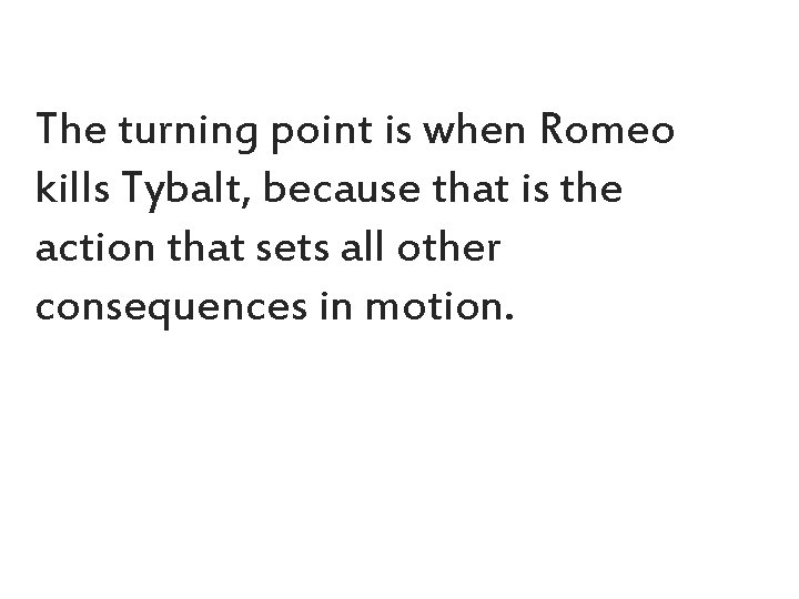 The turning point is when Romeo kills Tybalt, because that is the action that