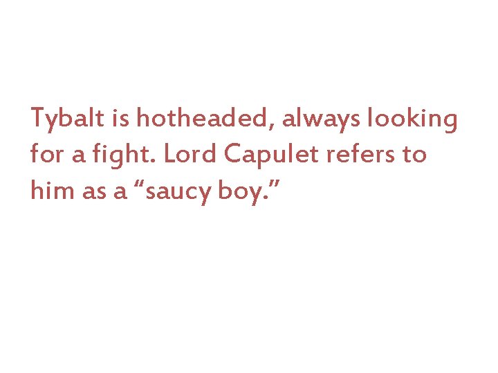 Tybalt is hotheaded, always looking for a fight. Lord Capulet refers to him as