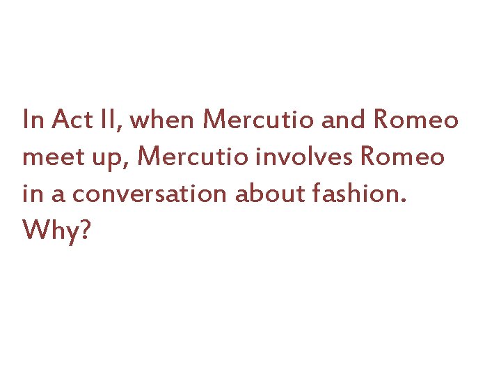 In Act II, when Mercutio and Romeo meet up, Mercutio involves Romeo in a