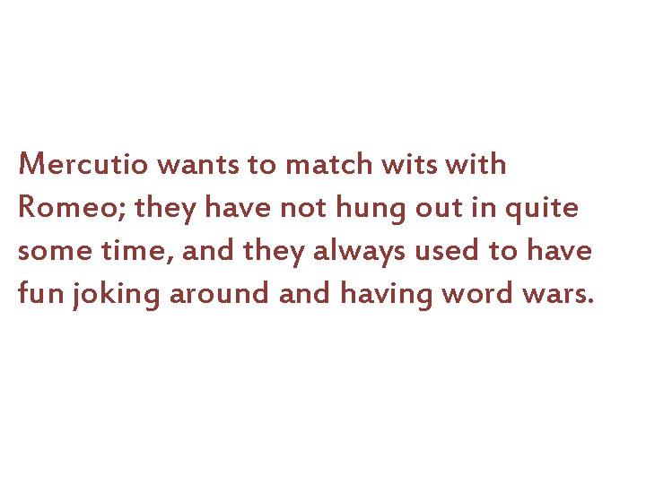Mercutio wants to match wits with Romeo; they have not hung out in quite