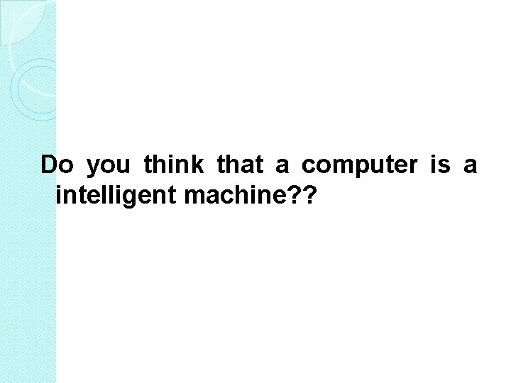 Do you think that a computer is a intelligent machine? ? Do you think that a computer is a intelligent machine? ?
