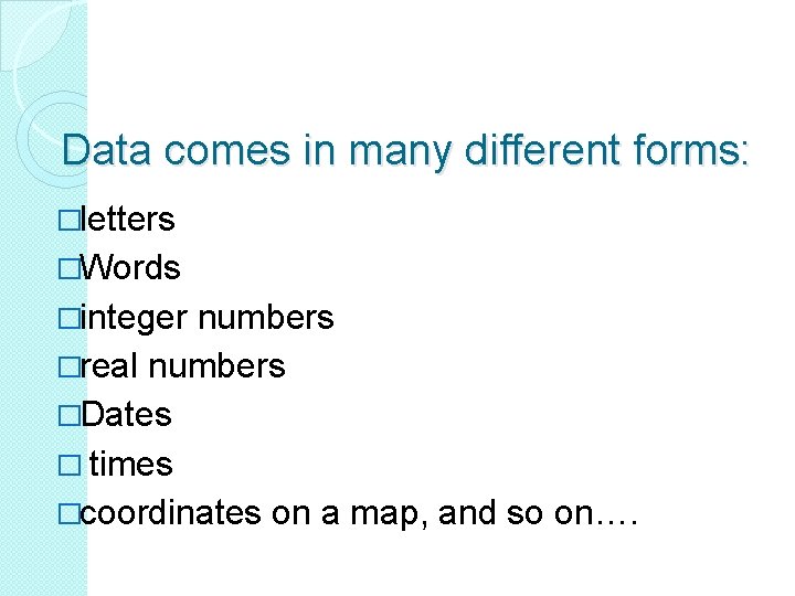 Data comes in many different forms: �letters �Words �integer numbers �real numbers �Dates � Data comes in many different forms: �letters �Words �integer numbers �real numbers �Dates �