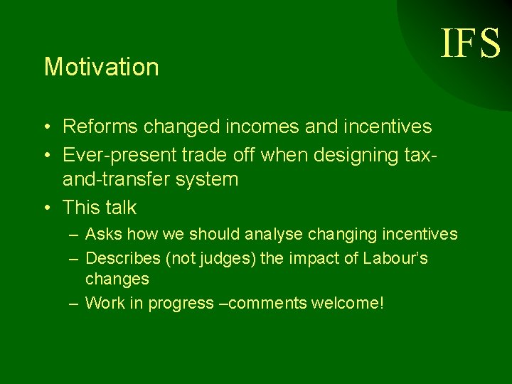 Motivation IFS • Reforms changed incomes and incentives • Ever-present trade off when designing