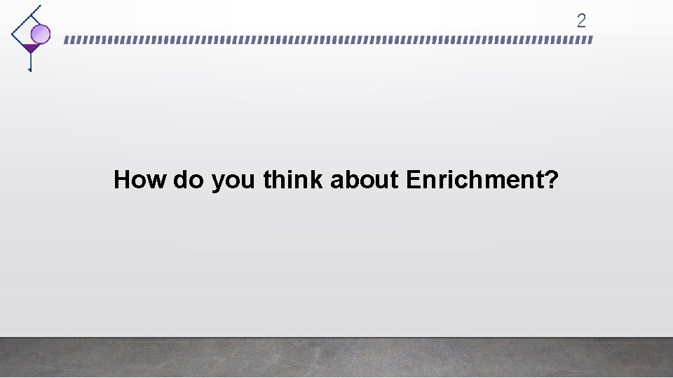 2 How do you think about Enrichment? 