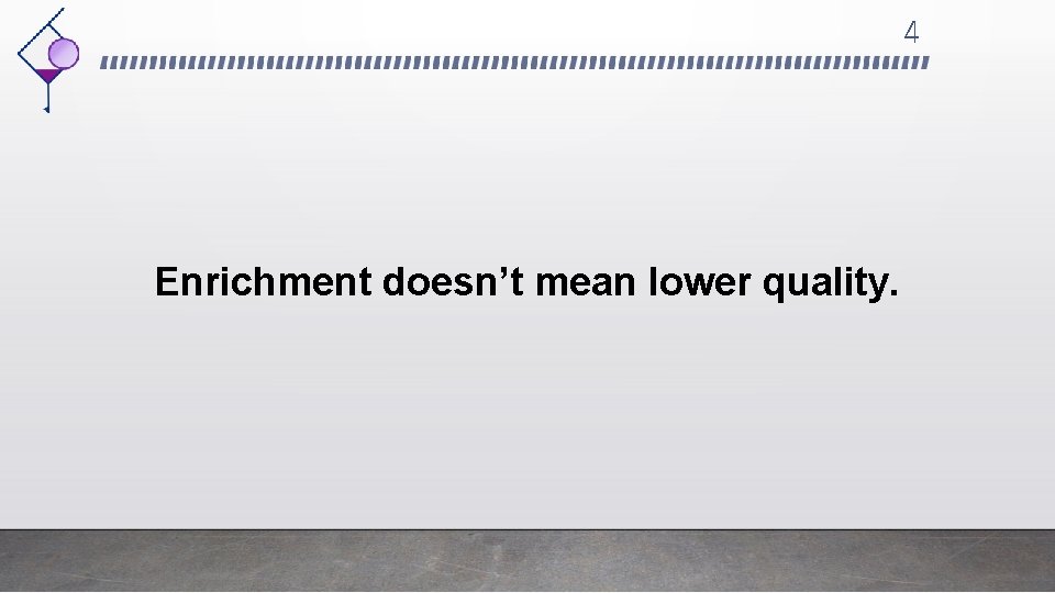 4 Enrichment doesn’t mean lower quality. 