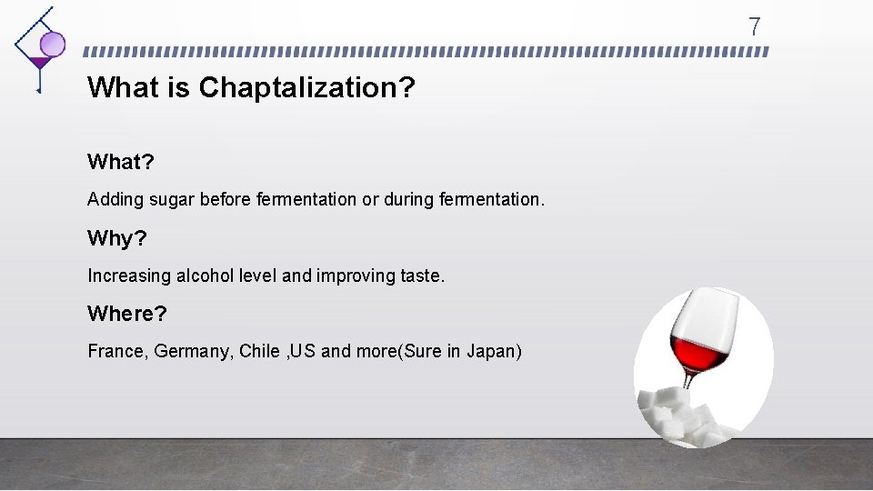 7 What is Chaptalization? What? Adding sugar before fermentation or during fermentation. Why? Increasing