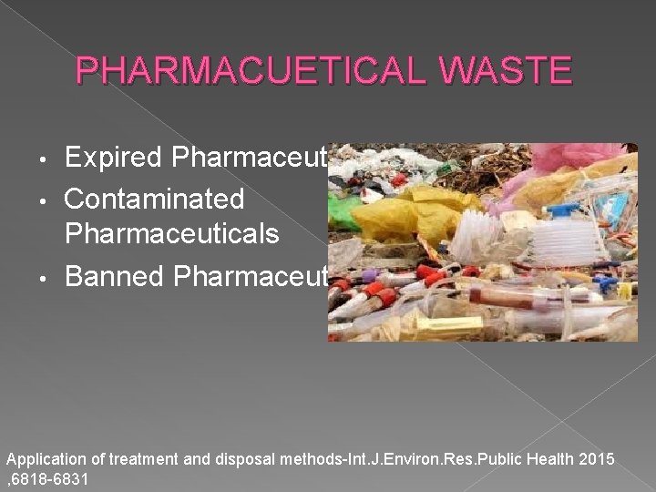 PHARMACUETICAL WASTE • • • Expired Pharmaceuticals Contaminated Pharmaceuticals Banned Pharmaceuticals Application of treatment