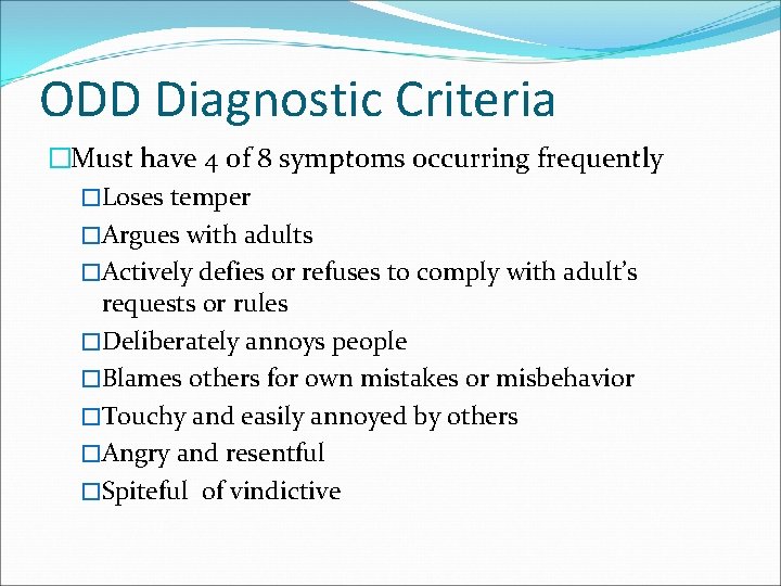 ODD Diagnostic Criteria �Must have 4 of 8 symptoms occurring frequently �Loses temper �Argues