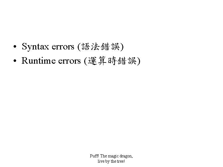  • Syntax errors (語法錯誤) • Runtime errors (運算時錯誤) Puff! The magic dragon, live