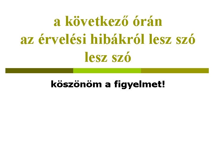 a következő órán az érvelési hibákról lesz szó köszönöm a figyelmet! 