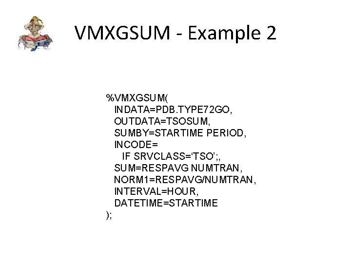 VMXGSUM - Example 2 %VMXGSUM( INDATA=PDB. TYPE 72 GO, OUTDATA=TSOSUM, SUMBY=STARTIME PERIOD, INCODE= IF