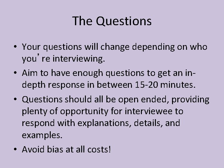 The Questions • Your questions will change depending on who you’re interviewing. • Aim