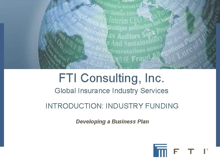 FTI Consulting, Inc. Global Insurance Industry Services INTRODUCTION: INDUSTRY FUNDING Developing a Business Plan