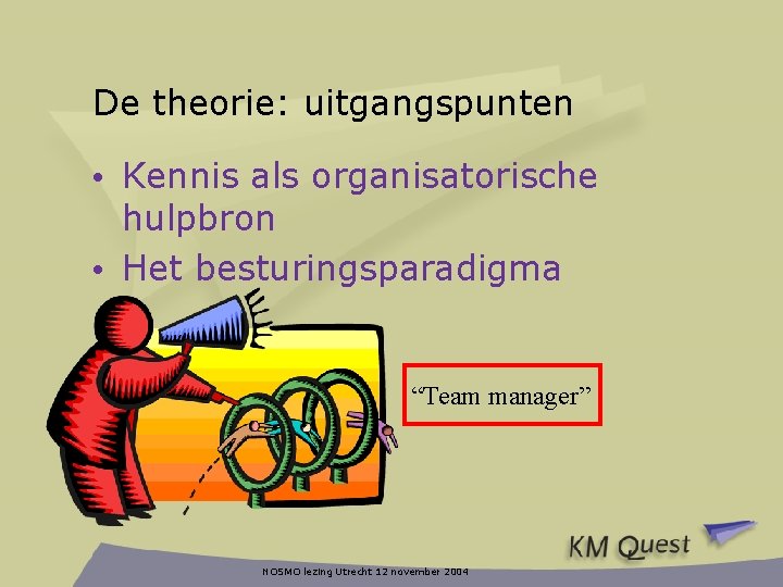 De theorie: uitgangspunten • Kennis als organisatorische hulpbron • Het besturingsparadigma “Team manager” NOSMO