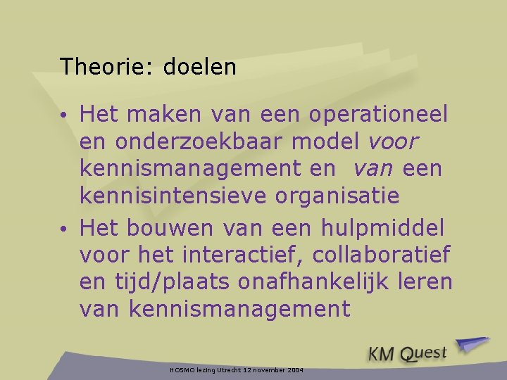 Theorie: doelen • Het maken van een operationeel en onderzoekbaar model voor kennismanagement en