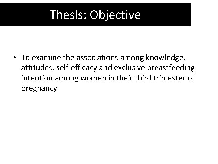 Thesis: Objective • To examine the associations among knowledge, attitudes, self-efficacy and exclusive breastfeeding