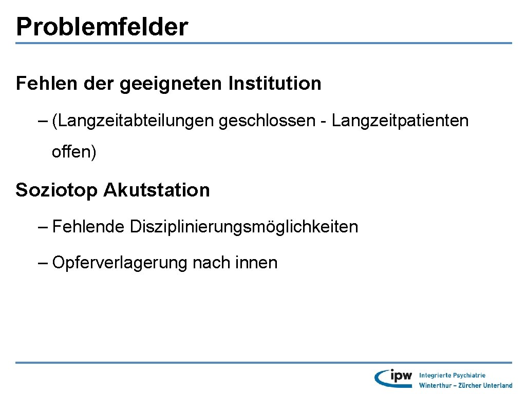 Problemfelder Fehlen der geeigneten Institution – (Langzeitabteilungen geschlossen - Langzeitpatienten offen) Soziotop Akutstation –