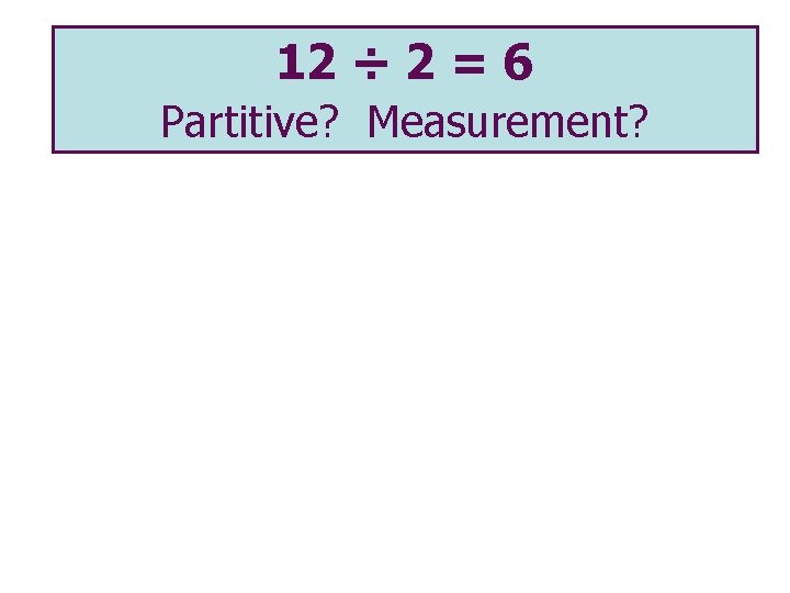 12 ÷ 2 = 6 Partitive? Measurement? 