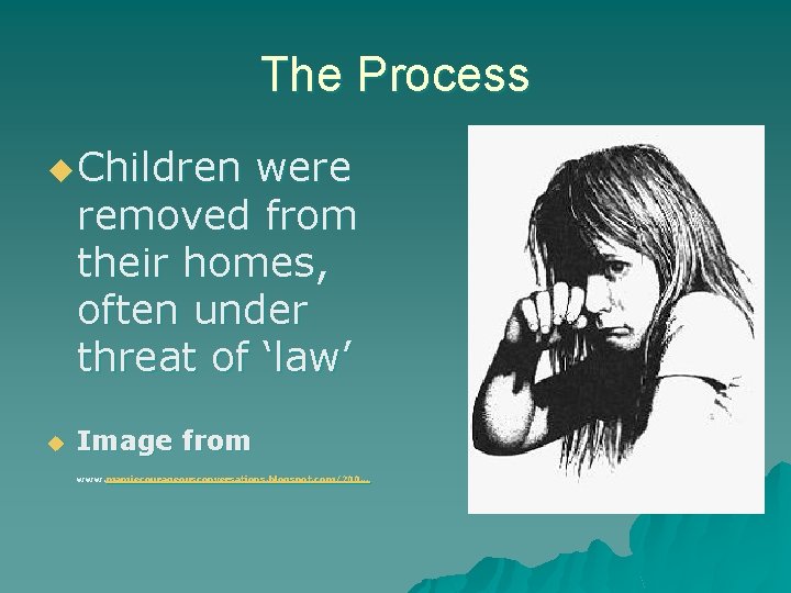 The Process u Children were removed from their homes, often under threat of ‘law’