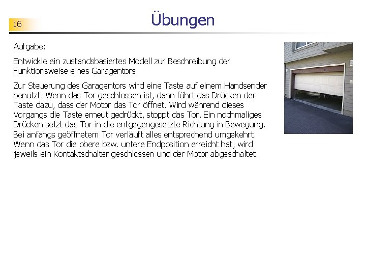 16 Übungen Aufgabe: Entwickle ein zustandsbasiertes Modell zur Beschreibung der Funktionsweise eines Garagentors. Zur