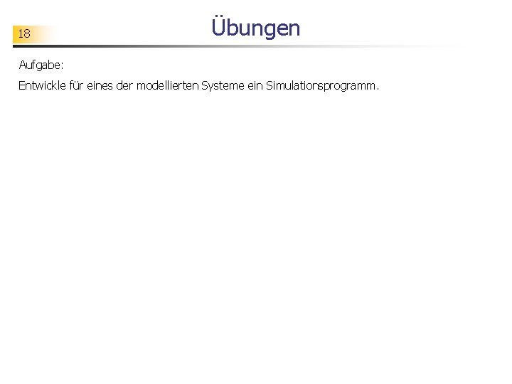 18 Übungen Aufgabe: Entwickle für eines der modellierten Systeme ein Simulationsprogramm. 