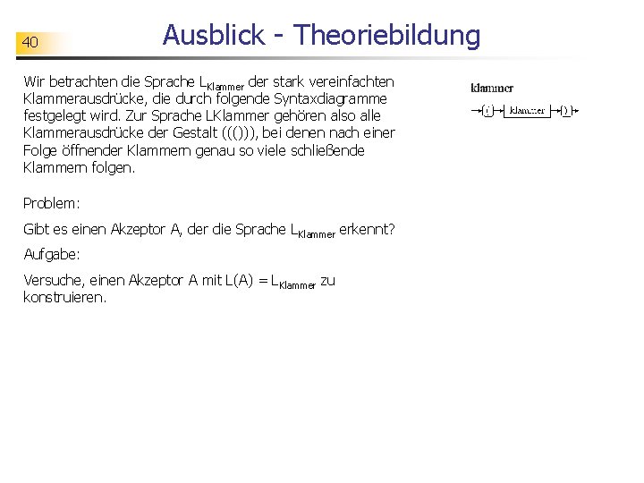 40 Ausblick - Theoriebildung Wir betrachten die Sprache LKlammer der stark vereinfachten Klammerausdrücke, die