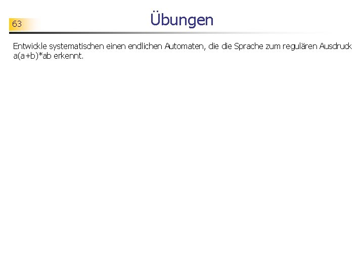 63 Übungen Entwickle systematischen einen endlichen Automaten, die Sprache zum regulären Ausdruck a(a+b)*ab erkennt.