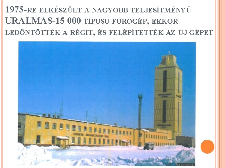 1975 -RE ELKÉSZÜLT A NAGYOBB TELJESÍTMÉNYŰ URALMAS-15 000 TÍPUSÚ FÚRÓGÉP, EKKOR LEDÖNTÖTTÉK A RÉGIT,