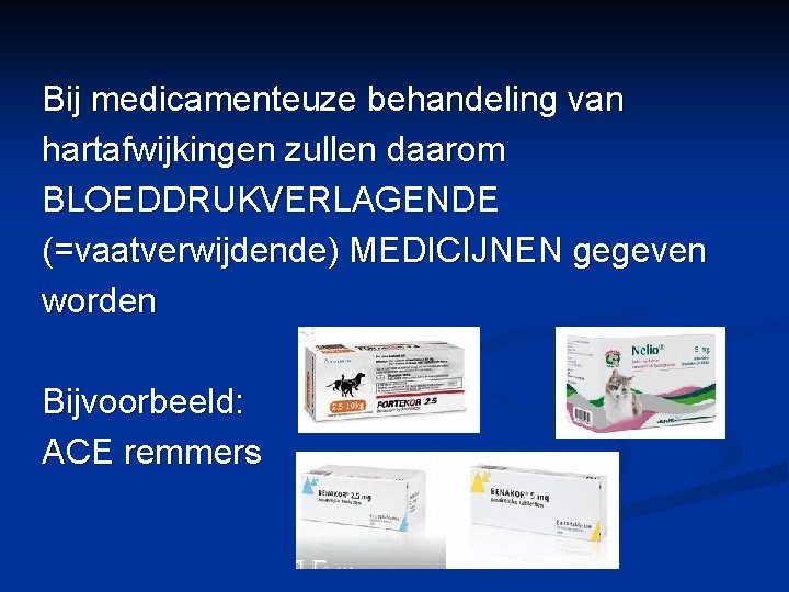 Bij medicamenteuze behandeling van hartafwijkingen zullen daarom BLOEDDRUKVERLAGENDE (=vaatverwijdende) MEDICIJNEN gegeven worden Bijvoorbeeld: ACE