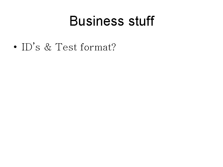 Business stuff • ID’s & Test format? 