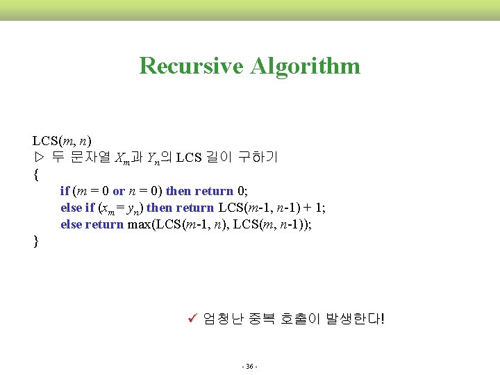  Recursive Algorithm LCS(m, n) ▷ 두 문자열 Xm과 Yn의 LCS 길이 구하기 {