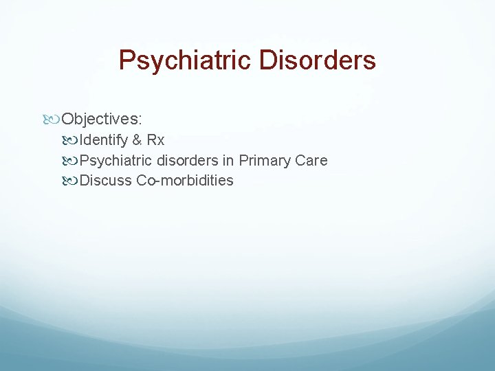 Psychiatric Disorders Objectives: Identify & Rx Psychiatric disorders in Primary Care Discuss Co-morbidities 