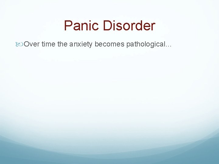 Panic Disorder Over time the anxiety becomes pathological… 