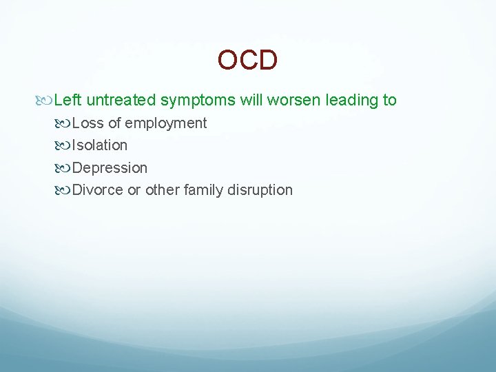 OCD Left untreated symptoms will worsen leading to Loss of employment Isolation Depression Divorce