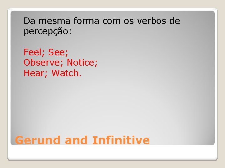 Da mesma forma com os verbos de percepção: Feel; See; Observe; Notice; Hear; Watch.